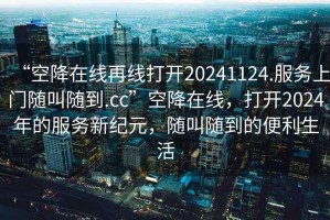 “空降在線再線打開20241124.服務(wù)上門隨叫隨到.cc”空降在線，打開2024年的服務(wù)新紀(jì)元，隨叫隨到的便利生活