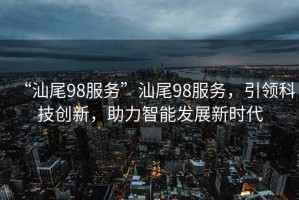 “汕尾98服務(wù)”汕尾98服務(wù)，引領(lǐng)科技創(chuàng)新，助力智能發(fā)展新時代