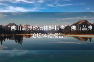 “佛山蒲典論壇體驗(yàn)報(bào)告”佛山蒲典論壇體驗(yàn)報(bào)告