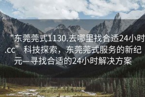 “東莞莞式1130.去哪里找合適24小時.cc”科技探索，東莞莞式服務(wù)的新紀元—尋找合適的24小時解決方案