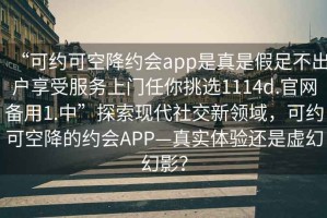 “可約可空降約會app是真是假足不出戶享受服務上門任你挑選1114d.官網(wǎng)備用1.中”探索現(xiàn)代社交新領(lǐng)域，可約可空降的約會APP—真實體驗還是虛幻幻影？