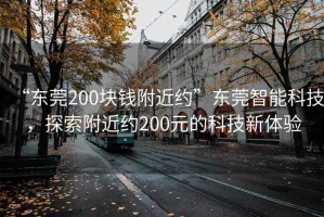 “東莞200塊錢附近約”東莞智能科技，探索附近約200元的科技新體驗(yàn)