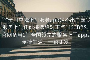 “全國空降上門服務(wù)app足不出戶享受服務(wù)上門任你挑選絕對正點(diǎn)1123BBS.官網(wǎng)備用1”全國領(lǐng)先的服務(wù)上門app，便捷生活，一觸即發(fā)