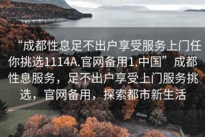 “成都性息足不出戶享受服務(wù)上門任你挑選1114A.官網(wǎng)備用1.中國”成都性息服務(wù)，足不出戶享受上門服務(wù)挑選，官網(wǎng)備用，探索都市新生活