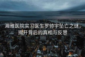 湘雅醫(yī)院實習(xí)醫(yī)生羅帥宇墜亡之謎，揭開背后的真相與反思