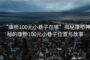 “康橋100元小巷子在哪”揭秘康橋神秘的康橋100元小巷子位置與故事
