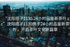 “沈陽搭子1130.24小時(shí)品鑒新茶葉.cc”沈陽搭子1130攜手24小時(shí)品鑒新茶葉，開啟茶葉文化新篇章