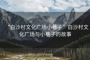 “白沙村文化廣場(chǎng)小巷子”白沙村文化廣場(chǎng)與小巷子的故事