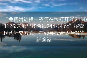 “免費(fèi)附近找一夜情在線打開2024DD1126.去哪里找合適24小時(shí).cc”探索現(xiàn)代社交方式，在線尋找合適伴侶的新途徑