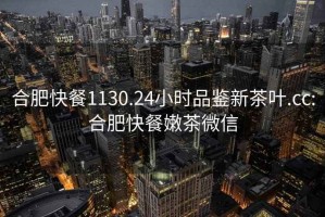 合肥快餐1130.24小時品鑒新茶葉.cc:合肥快餐嫩茶微信