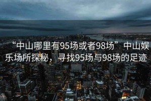 “中山哪里有95場或者98場”中山娛樂場所探秘，尋找95場與98場的足跡