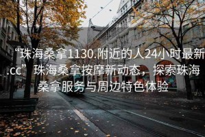 “珠海桑拿1130.附近的人24小時(shí)最新.cc”珠海桑拿按摩新動(dòng)態(tài)，探索珠海桑拿服務(wù)與周邊特色體驗(yàn)