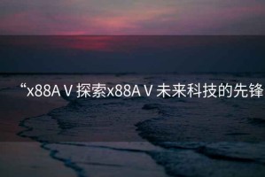 “x88AⅤ探索x88AⅤ未來科技的先鋒