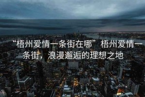 “梧州愛情一條街在哪”梧州愛情一條街，浪漫邂逅的理想之地