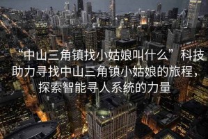 “中山三角鎮(zhèn)找小姑娘叫什么”科技助力尋找中山三角鎮(zhèn)小姑娘的旅程，探索智能尋人系統(tǒng)的力量