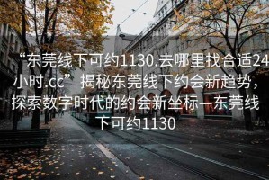“東莞線下可約1130.去哪里找合適24小時(shí).cc”揭秘東莞線下約會(huì)新趨勢，探索數(shù)字時(shí)代的約會(huì)新坐標(biāo)—東莞線下可約1130