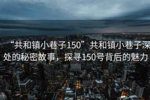 “共和鎮(zhèn)小巷子150”共和鎮(zhèn)小巷子深處的秘密故事，探尋150號背后的魅力