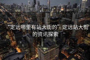 “定遠哪里有站大街的”定遠站大街的資訊探索