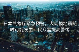 日本氣象廳緊急預(yù)警，大規(guī)模地震隨時(shí)可能發(fā)生，民眾需提高警惕