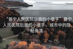 “普寧人民醫(yī)院后面的小巷子”普寧人民醫(yī)院后面的小巷子，城市中的隱秘角落