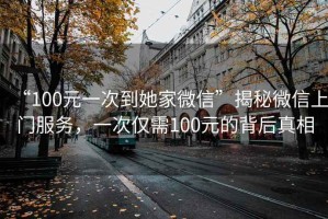 “100元一次到她家微信”揭秘微信上門服務(wù)，一次僅需100元的背后真相