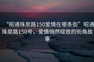 “昭通珠泉路150愛情在哪條街”昭通珠泉路150號，愛情悄然綻放的街角故事
