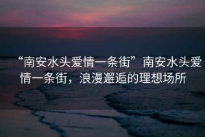 “南安水頭愛情一條街”南安水頭愛情一條街，浪漫邂逅的理想場所