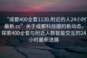 “成都400全套1130.附近的人24小時(shí)最新.cc”關(guān)于成都科技圈的新動(dòng)態(tài)，探索400全套與附近人群智能交互的24小時(shí)最新進(jìn)展