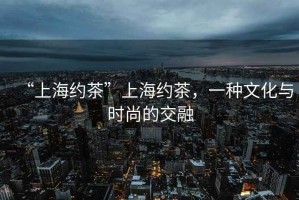 “上海約茶”上海約茶，一種文化與時(shí)尚的交融