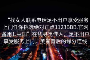 “找女人聯(lián)系電話足不出戶享受服務上門任你挑選絕對正點1123BBB.官網備用1.中國”在線尋覓佳人，足不出戶享受服務上門，美景背后的緣分連線