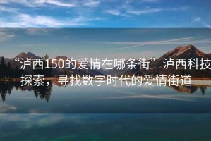 “瀘西150的愛情在哪條街”瀘西科技探索，尋找數(shù)字時代的愛情街道