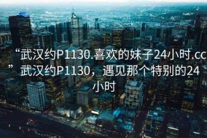 “武漢約P1130.喜歡的妹子24小時(shí).cc”武漢約P1130，遇見那個(gè)特別的24小時(shí)