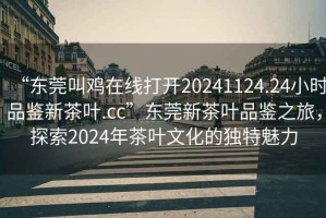 “東莞叫雞在線打開20241124.24小時品鑒新茶葉.cc”東莞新茶葉品鑒之旅，探索2024年茶葉文化的獨(dú)特魅力