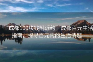 “成都100塊錢附近約”成都百元生活指南，探尋百元內(nèi)的生活情趣
