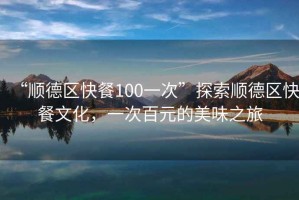 “順德區(qū)快餐100一次”探索順德區(qū)快餐文化，一次百元的美味之旅