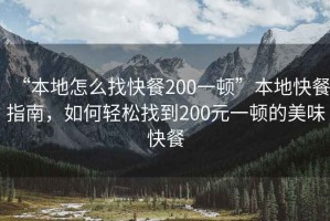 “本地怎么找快餐200一頓”本地快餐指南，如何輕松找到200元一頓的美味快餐