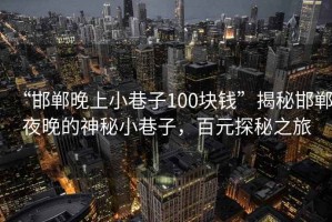 “邯鄲晚上小巷子100塊錢”揭秘邯鄲夜晚的神秘小巷子，百元探秘之旅