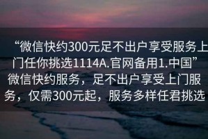 “微信快約300元足不出戶享受服務(wù)上門任你挑選1114A.官網(wǎng)備用1.中國”微信快約服務(wù)，足不出戶享受上門服務(wù)，僅需300元起，服務(wù)多樣任君挑選