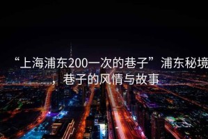 “上海浦東200一次的巷子”浦東秘境，巷子的風情與故事