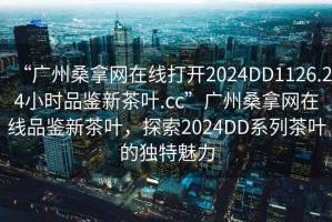 “廣州桑拿網(wǎng)在線打開2024DD1126.24小時品鑒新茶葉.cc”廣州桑拿網(wǎng)在線品鑒新茶葉，探索2024DD系列茶葉的獨(dú)特魅力