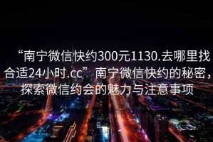 “南寧微信快約300元1130.去哪里找合適24小時.cc”南寧微信快約的秘密，探索微信約會的魅力與注意事項