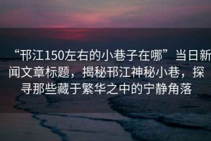 “邗江150左右的小巷子在哪”當(dāng)日新聞文章標(biāo)題，揭秘邗江神秘小巷，探尋那些藏于繁華之中的寧靜角落