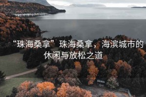 “珠海桑拿”珠海桑拿，海濱城市的休閑與放松之道