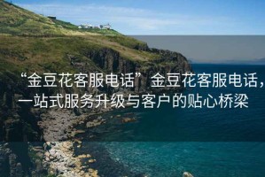 “金豆花客服電話”金豆花客服電話，一站式服務(wù)升級與客戶的貼心橋梁