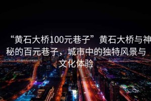 “黃石大橋100元巷子”黃石大橋與神秘的百元巷子，城市中的獨特風(fēng)景與文化體驗