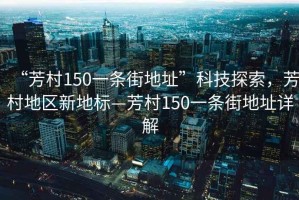 “芳村150一條街地址”科技探索，芳村地區(qū)新地標—芳村150一條街地址詳解