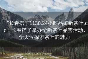“長春搭子1130.24小時品鑒新茶葉.cc”長春搭子舉辦全新茶葉品鑒活動，全天候探索茶葉的魅力