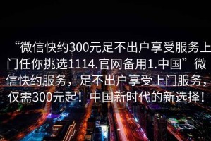 “微信快約300元足不出戶享受服務(wù)上門任你挑選1114.官網(wǎng)備用1.中國”微信快約服務(wù)，足不出戶享受上門服務(wù)，僅需300元起！中國新時代的新選擇！