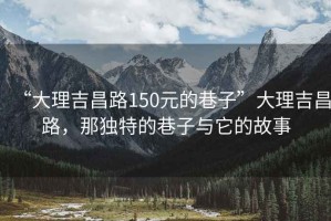 “大理吉昌路150元的巷子”大理吉昌路，那獨特的巷子與它的故事