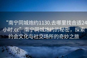 “南寧同城炮約1130.去哪里找合適24小時.cc”南寧同城炮約的秘密，探索約會文化與社交場所的奇妙之旅